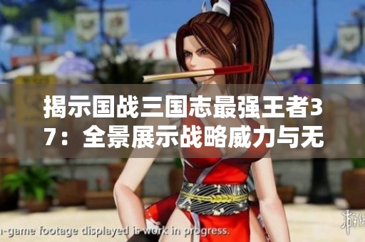 揭示国战三国志最强王者37：全景展示战略威力与无敌战术