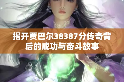 揭开贾巴尔38387分传奇背后的成功与奋斗故事