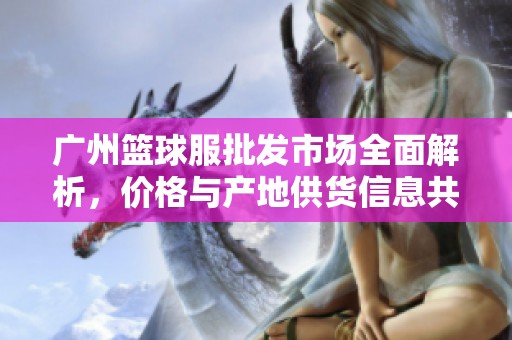 广州篮球服批发市场全面解析，价格与产地供货信息共享