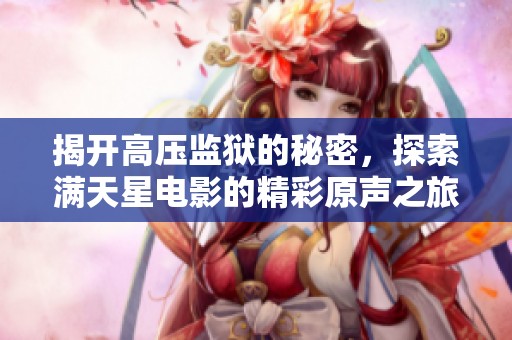 揭开高压监狱的秘密，探索满天星电影的精彩原声之旅