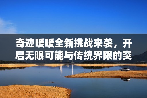 奇迹暖暖全新挑战来袭，开启无限可能与传统界限的突破之旅
