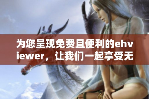 为您呈现免费且便利的ehviewer，让我们一起享受无忧体验