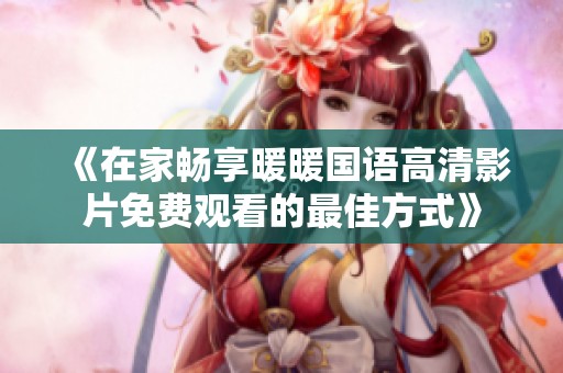 《在家畅享暖暖国语高清影片免费观看的最佳方式》