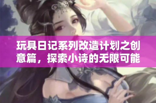 玩具日记系列改造计划之创意篇，探索小诗的无限可能
