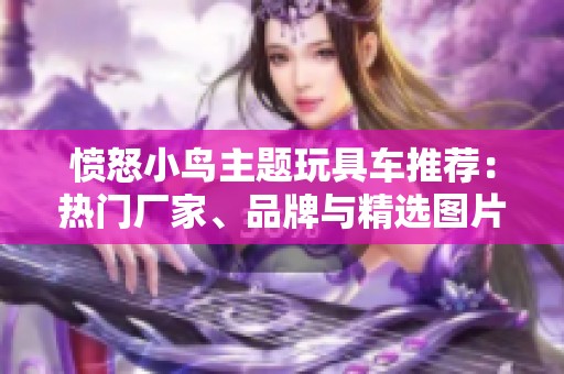 愤怒小鸟主题玩具车推荐：热门厂家、品牌与精选图片分享