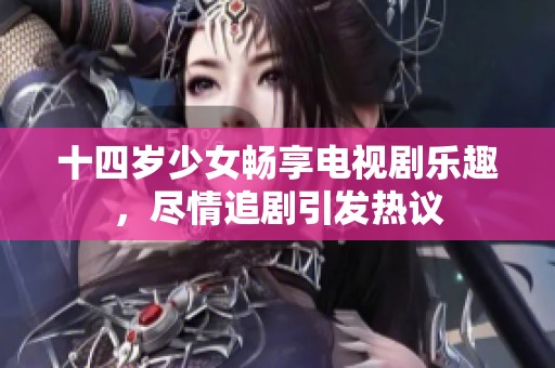 十四岁少女畅享电视剧乐趣，尽情追剧引发热议