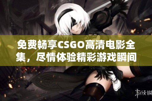 免费畅享CSGO高清电影全集，尽情体验精彩游戏瞬间