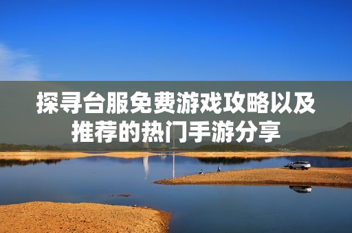 探寻台服免费游戏攻略以及推荐的热门手游分享