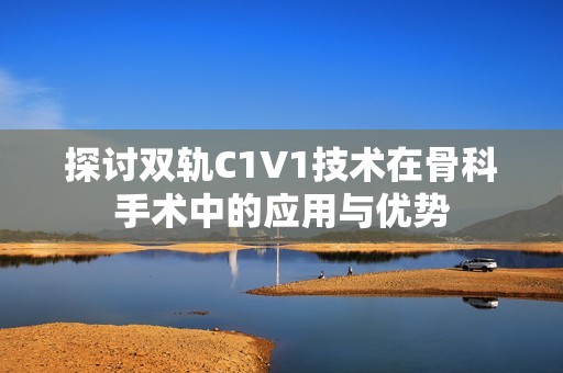 探讨双轨C1V1技术在骨科手术中的应用与优势