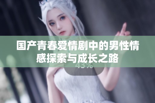 国产青春爱情剧中的男性情感探索与成长之路