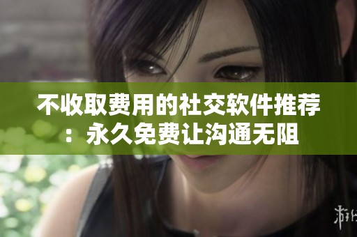 不收取费用的社交软件推荐：永久免费让沟通无阻