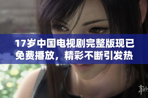 17岁中国电视剧完整版现已免费播放，精彩不断引发热议