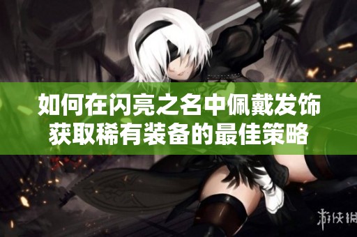 如何在闪亮之名中佩戴发饰获取稀有装备的最佳策略