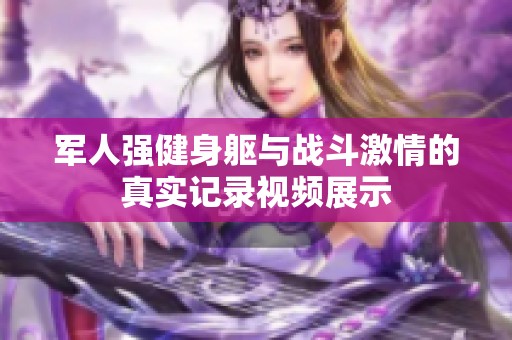 军人强健身躯与战斗激情的真实记录视频展示