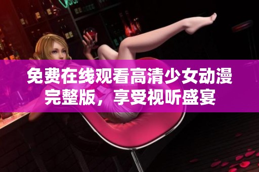 免费在线观看高清少女动漫完整版，享受视听盛宴