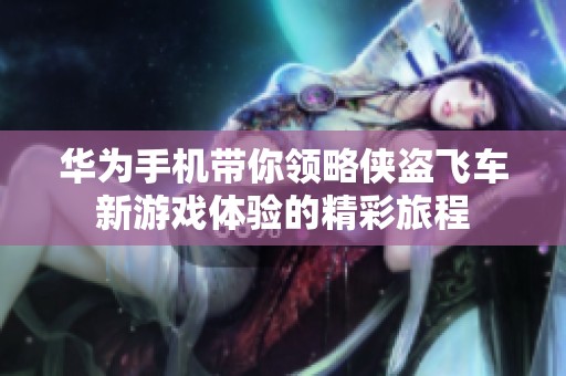 华为手机带你领略侠盗飞车新游戏体验的精彩旅程