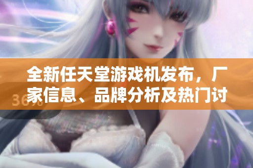 全新任天堂游戏机发布，厂家信息、品牌分析及热门讨论一览