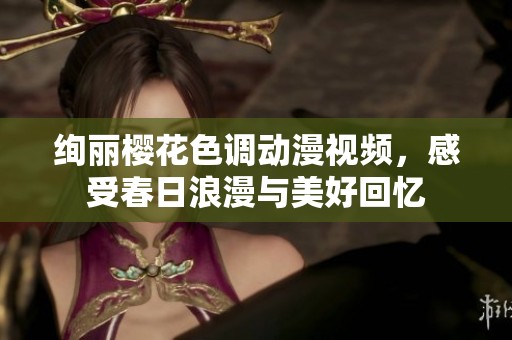 绚丽樱花色调动漫视频，感受春日浪漫与美好回忆