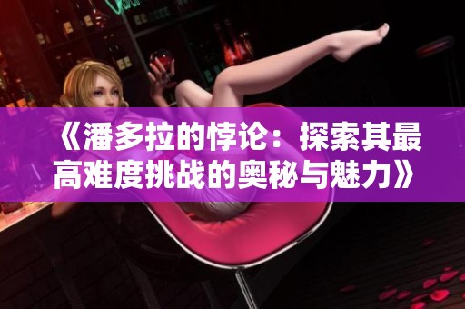 《潘多拉的悖论：探索其最高难度挑战的奥秘与魅力》
