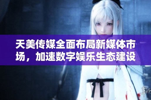 天美传媒全面布局新媒体市场，加速数字娱乐生态建设