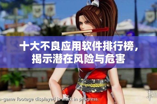 十大不良应用软件排行榜，揭示潜在风险与危害