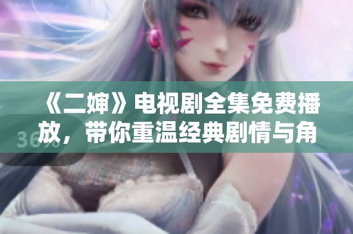 《二婶》电视剧全集免费播放，带你重温经典剧情与角色魅力