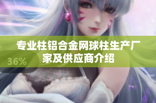 专业柱铝合金网球柱生产厂家及供应商介绍