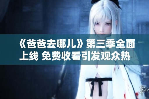《爸爸去哪儿》第三季全面上线 免费收看引发观众热潮