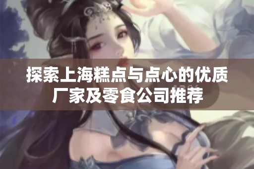 探索上海糕点与点心的优质厂家及零食公司推荐