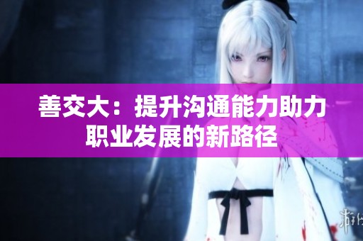 善交大：提升沟通能力助力职业发展的新路径