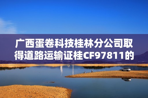 广西蛋卷科技桂林分公司取得道路运输证桂CF97811的相关动态
