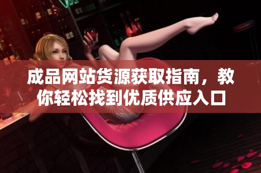 成品网站货源获取指南，教你轻松找到优质供应入口