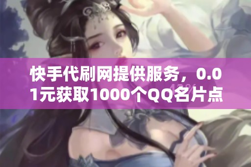 快手代刷网提供服务，0.01元获取1000个QQ名片点赞