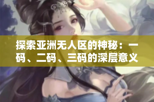 探索亚洲无人区的神秘：一码、二码、三码的深层意义解析