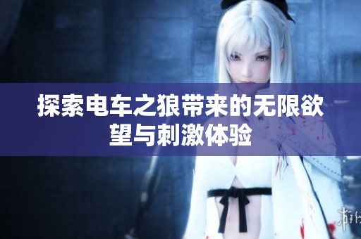探索电车之狼带来的无限欲望与刺激体验