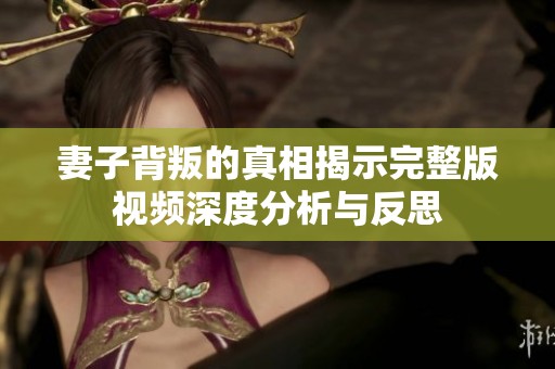 妻子背叛的真相揭示完整版视频深度分析与反思