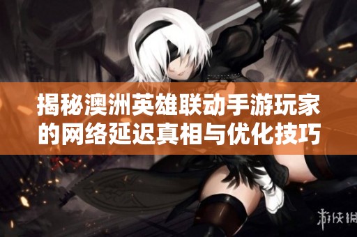 揭秘澳洲英雄联动手游玩家的网络延迟真相与优化技巧