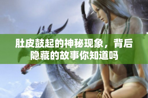 肚皮鼓起的神秘现象，背后隐藏的故事你知道吗