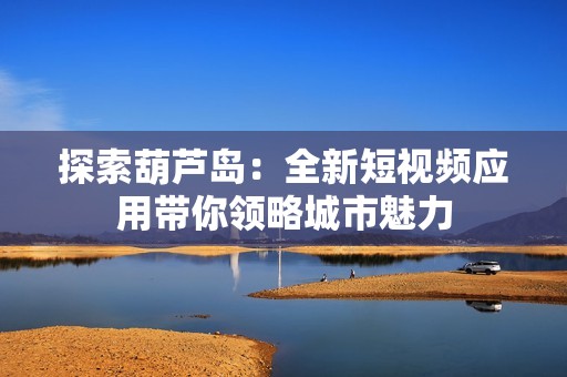 探索葫芦岛：全新短视频应用带你领略城市魅力