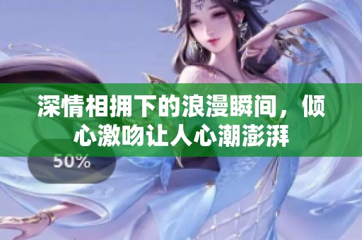 深情相拥下的浪漫瞬间，倾心激吻让人心潮澎湃