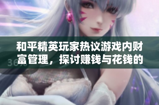 和平精英玩家热议游戏内财富管理，探讨赚钱与花钱的平衡之道