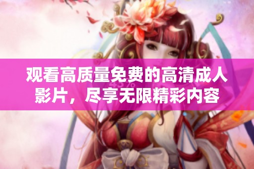 观看高质量免费的高清成人影片，尽享无限精彩内容