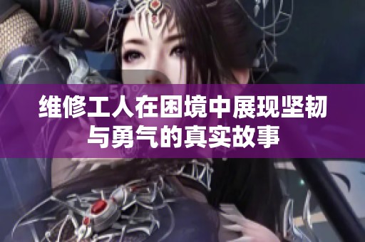 维修工人在困境中展现坚韧与勇气的真实故事