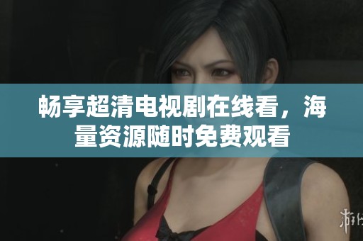 畅享超清电视剧在线看，海量资源随时免费观看