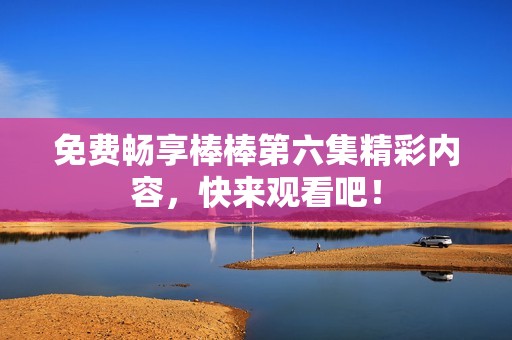 免费畅享棒棒第六集精彩内容，快来观看吧！
