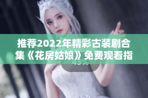 推荐2022年精彩古装剧合集《花房姑娘》免费观看指导