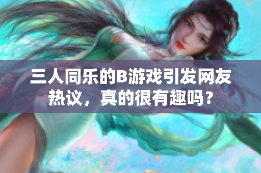 三人同乐的B游戏引发网友热议，真的很有趣吗？