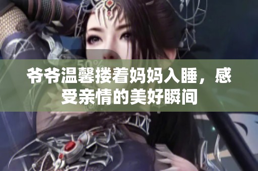 爷爷温馨搂着妈妈入睡，感受亲情的美好瞬间