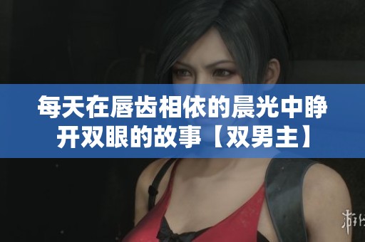 每天在唇齿相依的晨光中睁开双眼的故事【双男主】