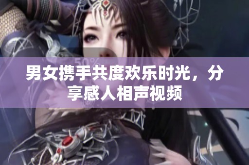 男女携手共度欢乐时光，分享感人相声视频